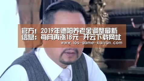 官方!2019年德阳养老金调整最新信息:每月再涨18元-开云下载网址(图1) 开云下载网址