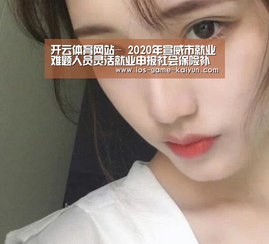 开云体育网站-
2020年宣威市就业难题人员灵活就业申报社会保险补助通告(图3) 开云下载网址