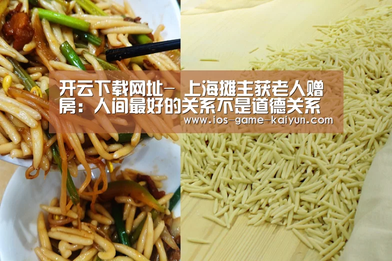 开云下载网址-
上海摊主获老人赠房:人间最好的关系不是道德关系 而是利益关系(图2) 开元体育