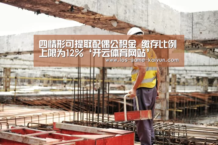 四情形可提取配偶公积金 缴存比例上限为12%‘开云体育网站’(图2) 开云体育网站