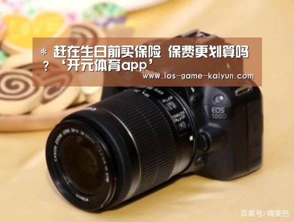 *
赶在生日前买保险 保费更划算吗?‘开元体育app’(图1) 开云体育网站